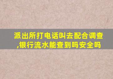 派出所打电话叫去配合调查,银行流水能查到吗安全吗