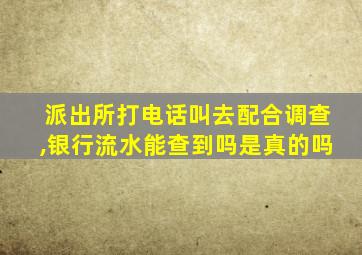 派出所打电话叫去配合调查,银行流水能查到吗是真的吗