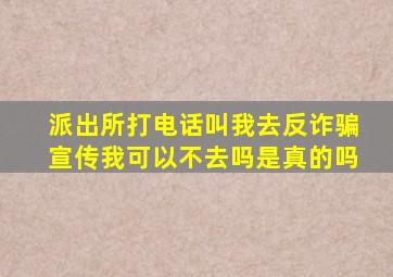 派出所打电话叫我去反诈骗宣传我可以不去吗是真的吗