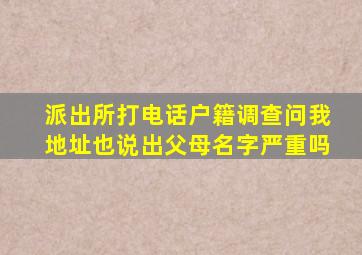 派出所打电话户籍调查问我地址也说出父母名字严重吗