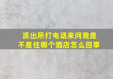 派出所打电话来问我是不是住哪个酒店怎么回事