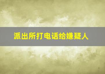 派出所打电话给嫌疑人