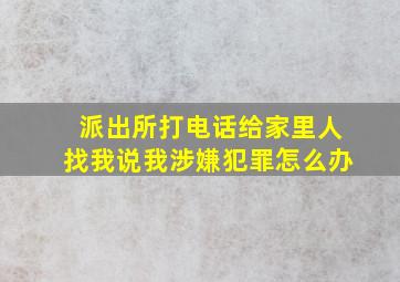 派出所打电话给家里人找我说我涉嫌犯罪怎么办