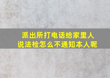 派出所打电话给家里人说法检怎么不通知本人呢