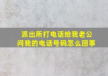 派出所打电话给我老公问我的电话号码怎么回事