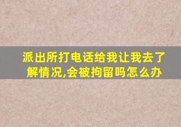 派出所打电话给我让我去了解情况,会被拘留吗怎么办