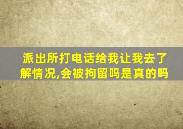 派出所打电话给我让我去了解情况,会被拘留吗是真的吗