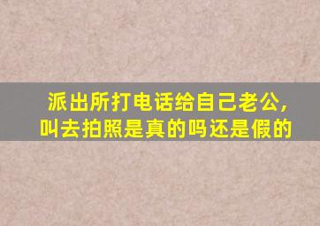 派出所打电话给自己老公,叫去拍照是真的吗还是假的