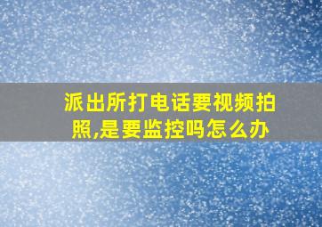 派出所打电话要视频拍照,是要监控吗怎么办