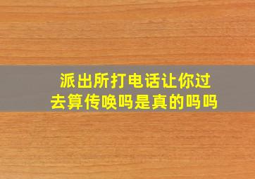 派出所打电话让你过去算传唤吗是真的吗吗