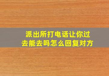 派出所打电话让你过去能去吗怎么回复对方