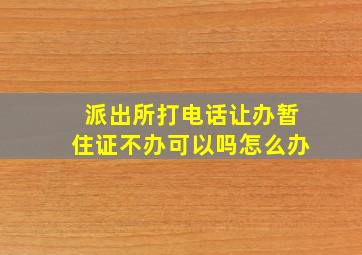 派出所打电话让办暂住证不办可以吗怎么办