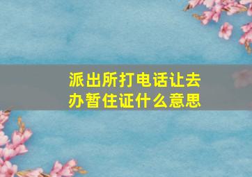 派出所打电话让去办暂住证什么意思