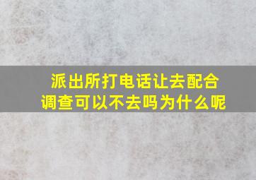 派出所打电话让去配合调查可以不去吗为什么呢