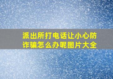 派出所打电话让小心防诈骗怎么办呢图片大全