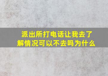 派出所打电话让我去了解情况可以不去吗为什么