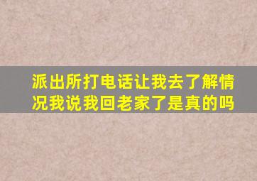 派出所打电话让我去了解情况我说我回老家了是真的吗