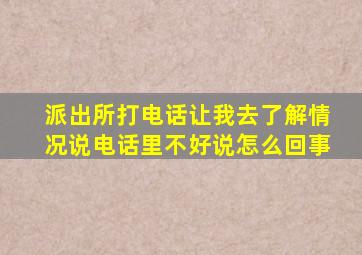 派出所打电话让我去了解情况说电话里不好说怎么回事