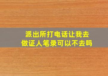 派出所打电话让我去做证人笔录可以不去吗