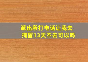 派出所打电话让我去拘留13天不去可以吗