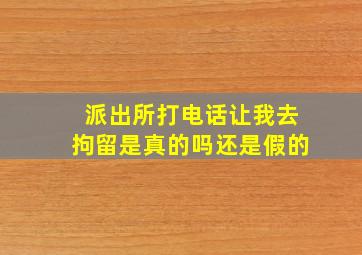 派出所打电话让我去拘留是真的吗还是假的