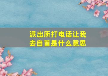 派出所打电话让我去自首是什么意思