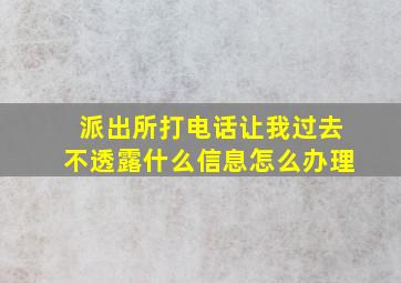 派出所打电话让我过去不透露什么信息怎么办理