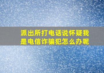 派出所打电话说怀疑我是电信诈骗犯怎么办呢