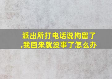 派出所打电话说拘留了,我回来就没事了怎么办