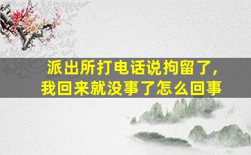 派出所打电话说拘留了,我回来就没事了怎么回事