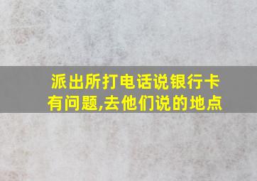 派出所打电话说银行卡有问题,去他们说的地点