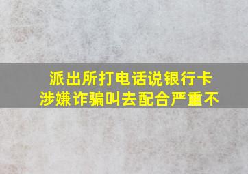 派出所打电话说银行卡涉嫌诈骗叫去配合严重不