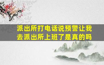 派出所打电话说预警让我去派出所上班了是真的吗