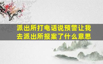 派出所打电话说预警让我去派出所报案了什么意思