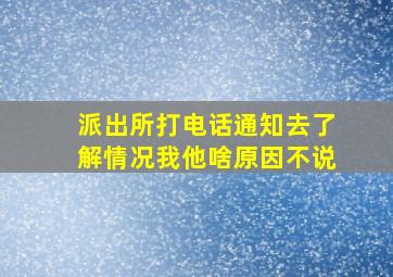 派出所打电话通知去了解情况我他啥原因不说