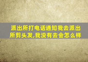 派出所打电话通知我去派出所剪头发,我没有去会怎么样