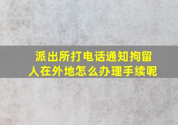 派出所打电话通知拘留人在外地怎么办理手续呢