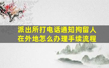 派出所打电话通知拘留人在外地怎么办理手续流程