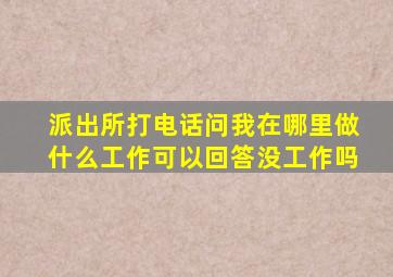 派出所打电话问我在哪里做什么工作可以回答没工作吗