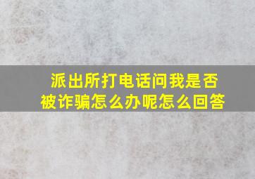 派出所打电话问我是否被诈骗怎么办呢怎么回答