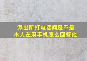 派出所打电话问是不是本人在用手机怎么回答他