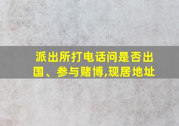 派出所打电话问是否出国、参与赌博,现居地址