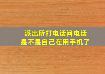 派出所打电话问电话是不是自己在用手机了