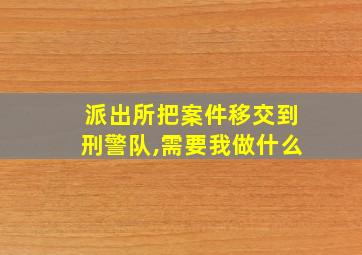 派出所把案件移交到刑警队,需要我做什么