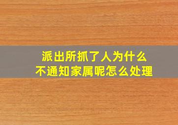 派出所抓了人为什么不通知家属呢怎么处理