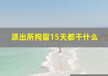 派出所拘留15天都干什么