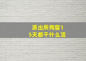 派出所拘留15天都干什么活