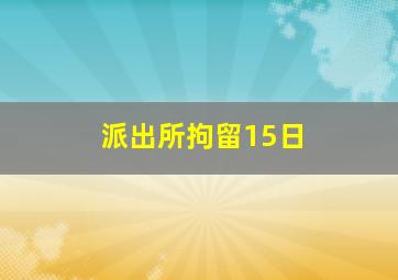 派出所拘留15日