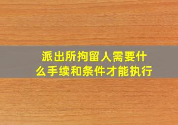 派出所拘留人需要什么手续和条件才能执行