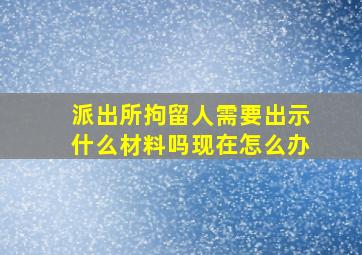 派出所拘留人需要出示什么材料吗现在怎么办